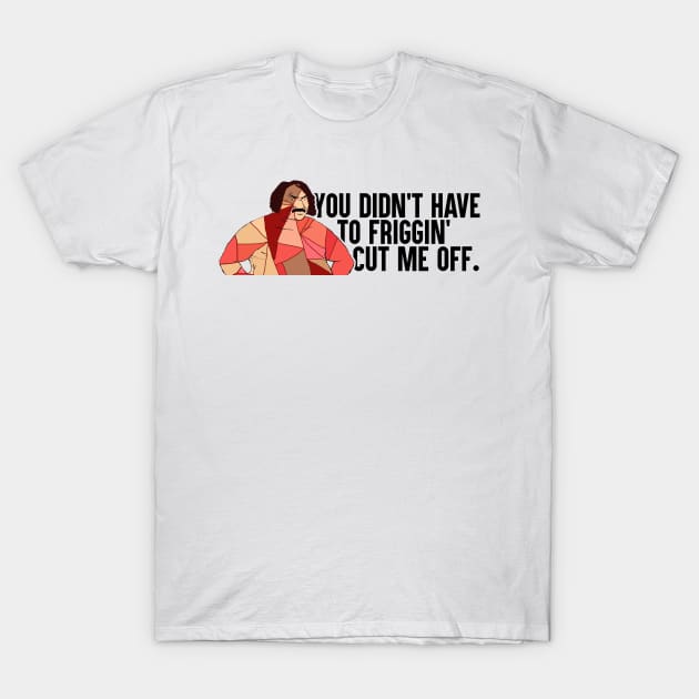 You Didn't Have To Friggin' Cut Me Off T-Shirt by artsylab